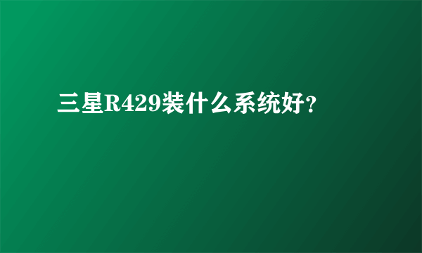 三星R429装什么系统好？