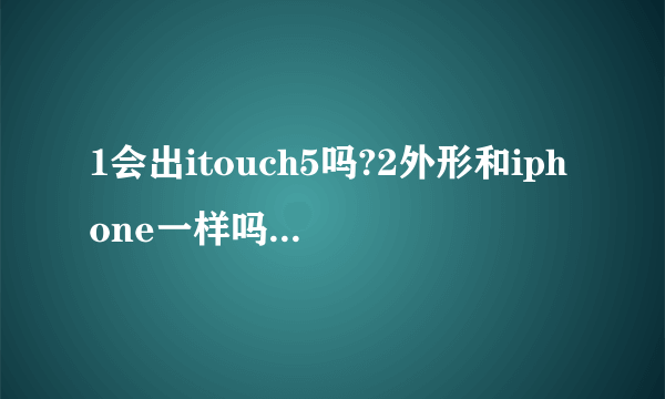 1会出itouch5吗?2外形和iphone一样吗?3估估配置,价格 4苹果体验好吗比android那些4核流