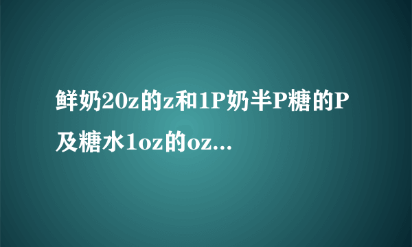 鲜奶20z的z和1P奶半P糖的P及糖水1oz的oz是什么意思