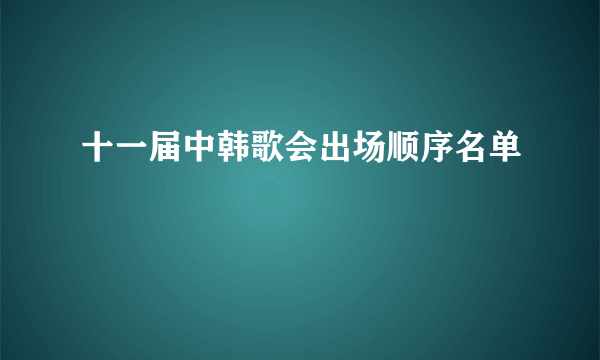 十一届中韩歌会出场顺序名单