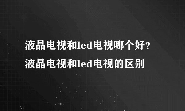 液晶电视和led电视哪个好？液晶电视和led电视的区别