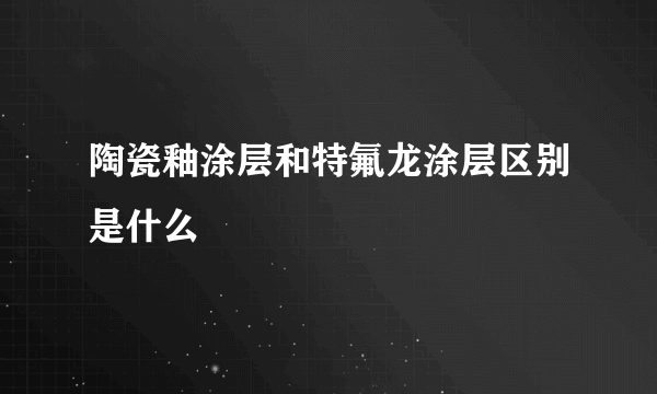 陶瓷釉涂层和特氟龙涂层区别是什么