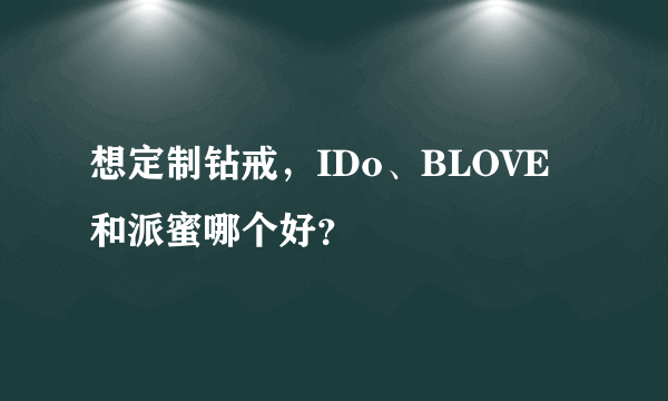 想定制钻戒，IDo、BLOVE和派蜜哪个好？