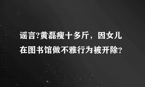 谣言?黄磊瘦十多斤，因女儿在图书馆做不雅行为被开除？