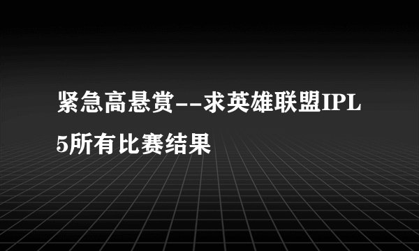 紧急高悬赏--求英雄联盟IPL5所有比赛结果