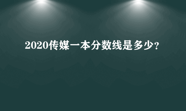 2020传媒一本分数线是多少？