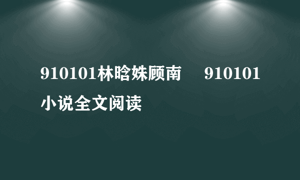 910101林晗姝顾南昇 910101小说全文阅读