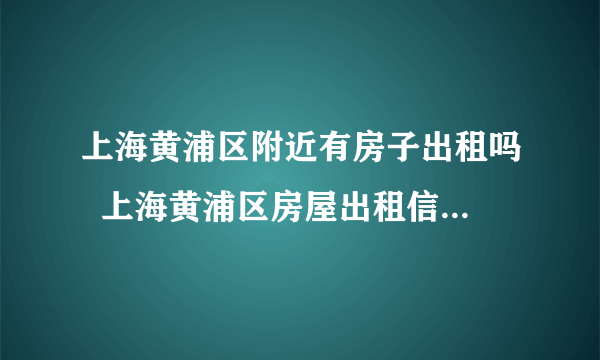 上海黄浦区附近有房子出租吗  上海黄浦区房屋出租信息有哪些