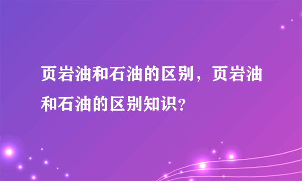 页岩油和石油的区别，页岩油和石油的区别知识？