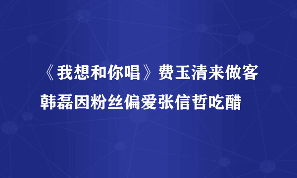 《我想和你唱》费玉清来做客韩磊因粉丝偏爱张信哲吃醋