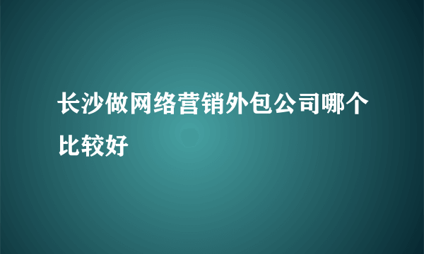 长沙做网络营销外包公司哪个比较好