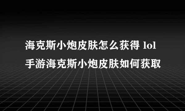 海克斯小炮皮肤怎么获得 lol手游海克斯小炮皮肤如何获取