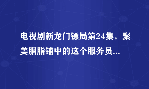 电视剧新龙门镖局第24集，聚美胭脂铺中的这个服务员是由谁扮演