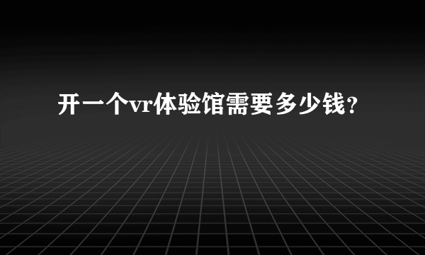 开一个vr体验馆需要多少钱？