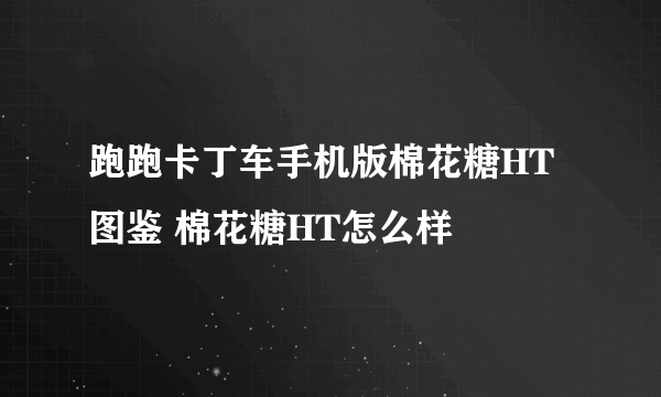 跑跑卡丁车手机版棉花糖HT图鉴 棉花糖HT怎么样