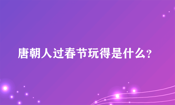 唐朝人过春节玩得是什么？