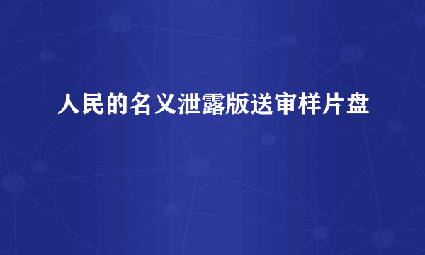 人民的名义泄露版送审样片盘