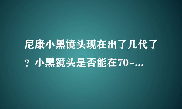 尼康小黑镜头现在出了几代了？小黑镜头是否能在70~200焦段中都能保持F2.8的光圈？ 最新小黑镜头多少钱？