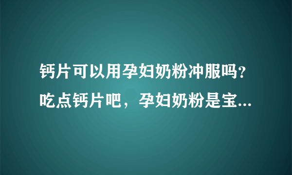 钙片可以用孕妇奶粉冲服吗？吃点钙片吧，孕妇奶粉是宝宝小才吃的