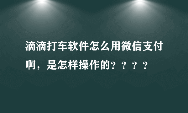 滴滴打车软件怎么用微信支付啊，是怎样操作的？？？？