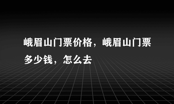 峨眉山门票价格，峨眉山门票多少钱，怎么去