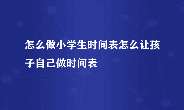 怎么做小学生时间表怎么让孩子自己做时间表