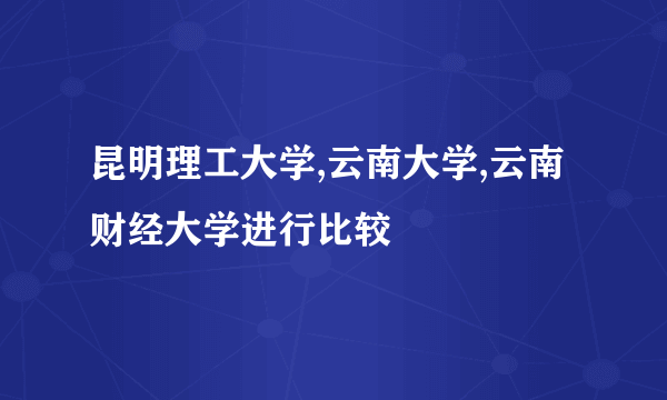 昆明理工大学,云南大学,云南财经大学进行比较