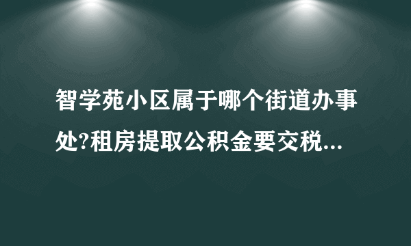 智学苑小区属于哪个街道办事处?租房提取公积金要交税,去哪里交,什么流程?