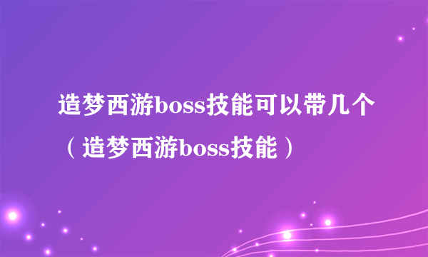 造梦西游boss技能可以带几个（造梦西游boss技能）