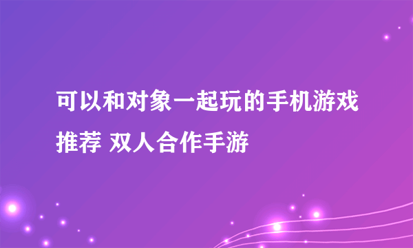 可以和对象一起玩的手机游戏推荐 双人合作手游