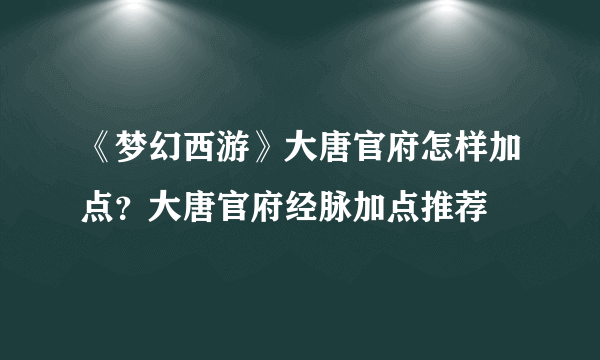 《梦幻西游》大唐官府怎样加点？大唐官府经脉加点推荐