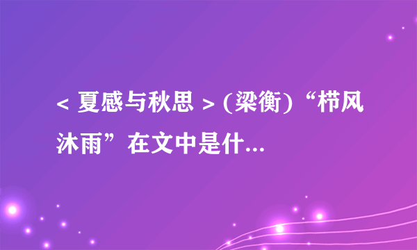 < 夏感与秋思 > (梁衡)“栉风沐雨”在文中是什么意思?所以春花灼灼,难免林小姐葬花之悲；秋色似水,亦有欧阳修夜读之凉.用了哪部文学作品中的人物故事和欧阳修哪篇文章意境?引用的保尔的话出自哪部文学作品?作者认为人只要——,他的情感才能像大自然一样充实,这是作者从自然中得到的启示,扣住了文题中的——请从文中找出一个优美的比喻句并赏析.文章寄托作者怎样的感情?（月考.来了.鞠躬.先谢谢你们)