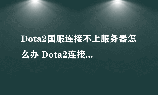 Dota2国服连接不上服务器怎么办 Dota2连接不上协调服务器怎么办