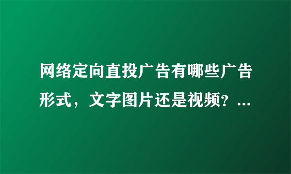 网络定向直投广告有哪些广告形式，文字图片还是视频？用于什么产品做广告最好呢？