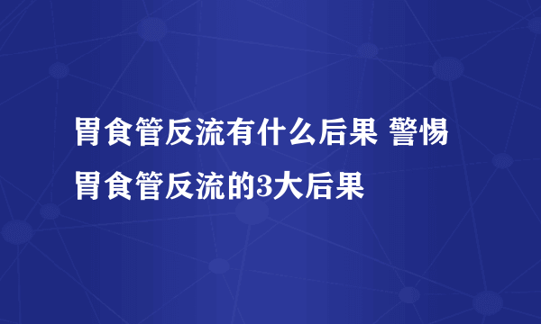 胃食管反流有什么后果 警惕胃食管反流的3大后果