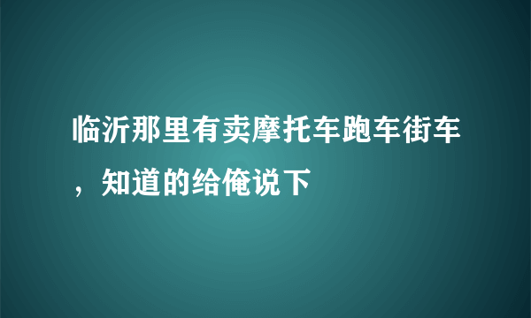 临沂那里有卖摩托车跑车街车，知道的给俺说下