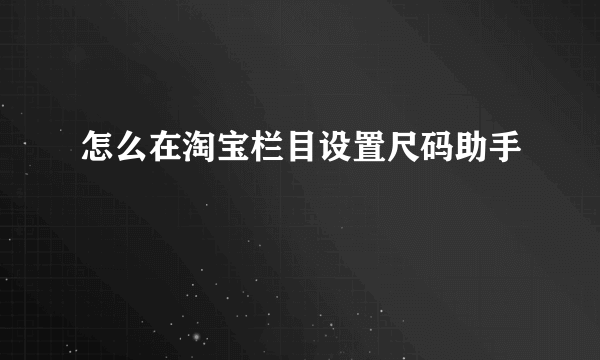 怎么在淘宝栏目设置尺码助手