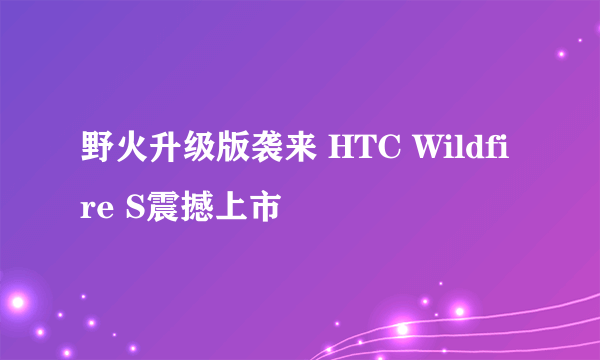 野火升级版袭来 HTC Wildfire S震撼上市