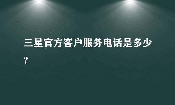 三星官方客户服务电话是多少?