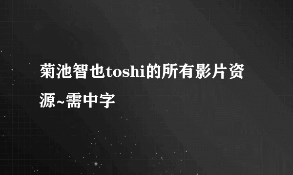 菊池智也toshi的所有影片资源~需中字