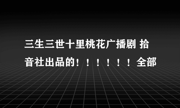 三生三世十里桃花广播剧 拾音社出品的！！！！！！全部