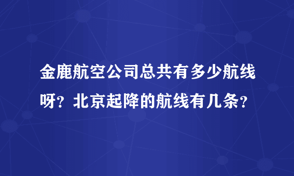 金鹿航空公司总共有多少航线呀？北京起降的航线有几条？