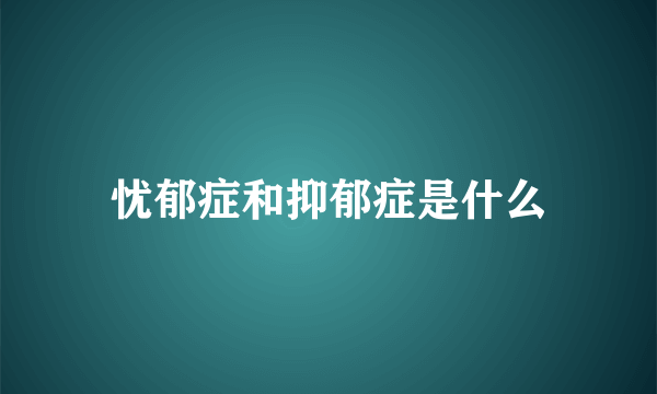 忧郁症和抑郁症是什么