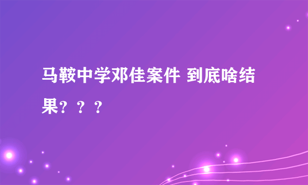 马鞍中学邓佳案件 到底啥结果？？？