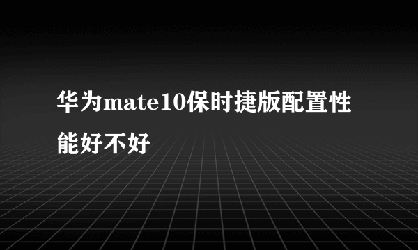 华为mate10保时捷版配置性能好不好