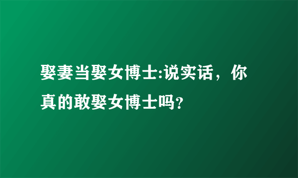 娶妻当娶女博士:说实话，你真的敢娶女博士吗？