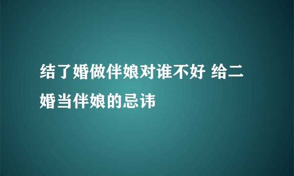 结了婚做伴娘对谁不好 给二婚当伴娘的忌讳