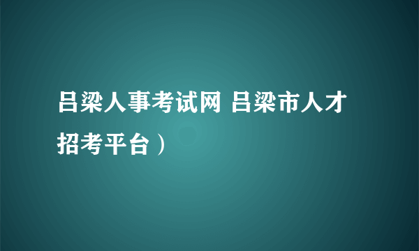 吕梁人事考试网 吕梁市人才招考平台）