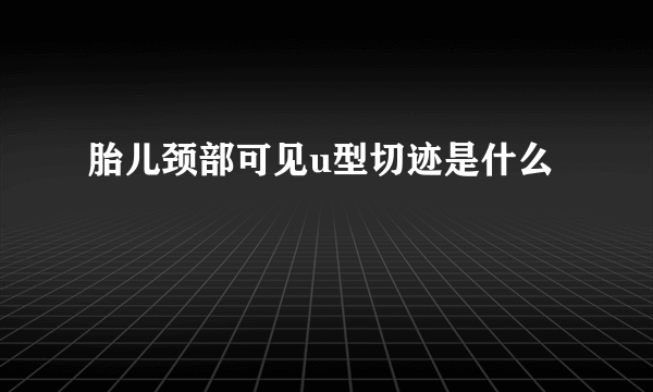 胎儿颈部可见u型切迹是什么