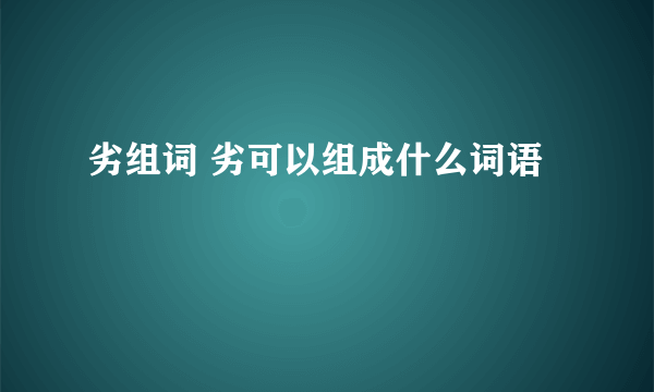 劣组词 劣可以组成什么词语